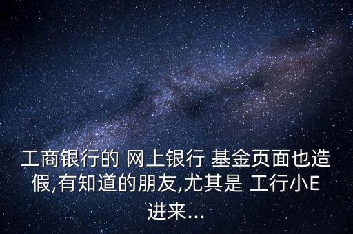 工商銀行的 網(wǎng)上銀行 基金頁面也造假,有知道的朋友,尤其是 工行小E進來...