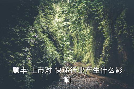  順豐 上市對(duì) 快遞行業(yè)產(chǎn)生什么影響