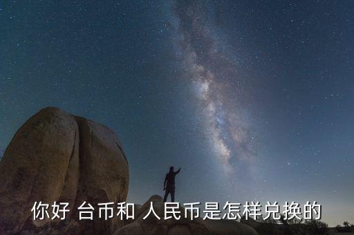 你好 臺(tái)幣和 人民幣是怎樣兌換的