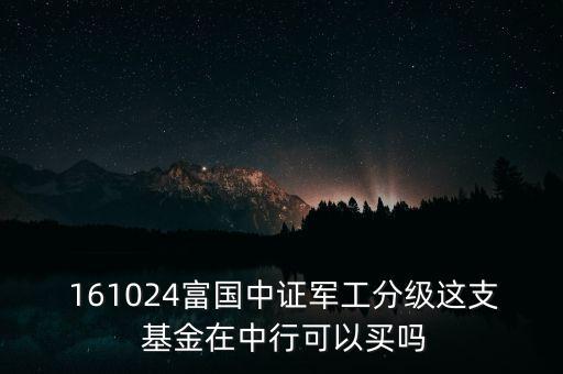  161024富國(guó)中證軍工分級(jí)這支 基金在中行可以買嗎