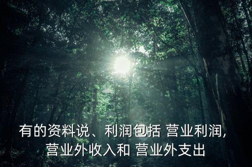 有的資料說、利潤包括 營業(yè)利潤, 營業(yè)外收入和 營業(yè)外支出