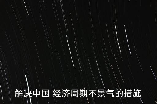 解決中國 經濟周期不景氣的措施