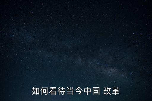 中國(guó)改革怎么看,四大看點(diǎn):堅(jiān)定走改革這條道路