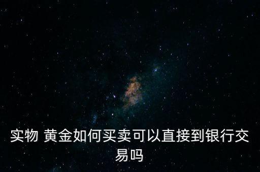 實(shí)物 黃金如何買賣可以直接到銀行交易嗎