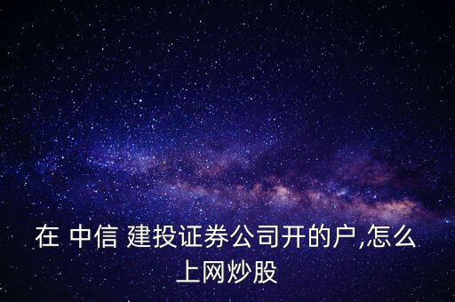 在 中信 建投證券公司開的戶,怎么上網(wǎng)炒股