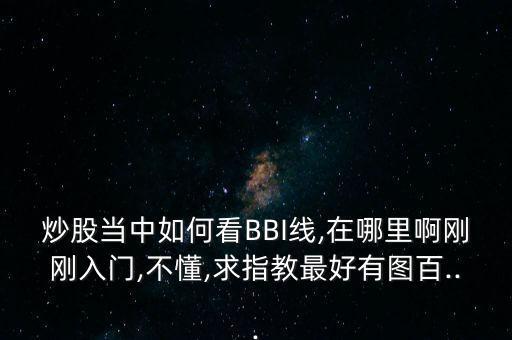 炒股當(dāng)中如何看BBI線,在哪里啊剛剛?cè)腴T,不懂,求指教最好有圖百...