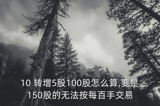 10 轉(zhuǎn)增5股100股怎么算,要是150股的無法按每百手交易