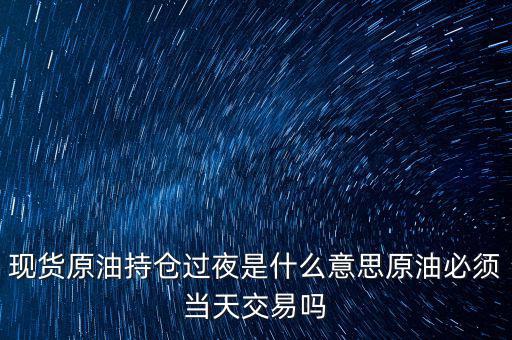 現(xiàn)貨原油持倉過夜是什么意思原油必須當(dāng)天交易嗎