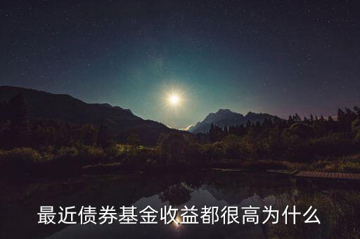 為什么有的債券基金收益率，最近債券基金收益都很高為什么