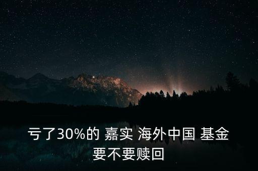 虧了30%的 嘉實(shí) 海外中國 基金要不要贖回