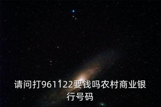 961122是什么電話(huà)，請(qǐng)問(wèn)打961122要錢(qián)嗎農(nóng)村商業(yè)銀行號(hào)碼