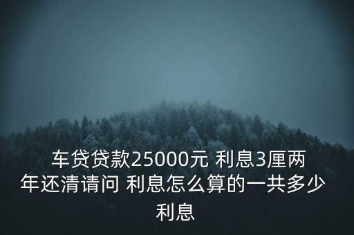  車(chē)貸貸款25000元 利息3厘兩年還清請(qǐng)問(wèn) 利息怎么算的一共多少 利息