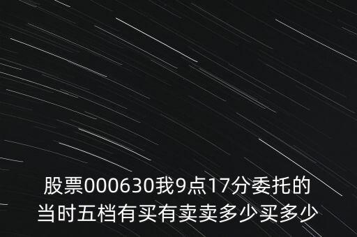 000630什么時候開盤，股票000630我9點17分委托的當(dāng)時五檔有買有賣賣多少買多少