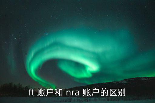 ft 賬戶(hù)和 nra 賬戶(hù)的區(qū)別