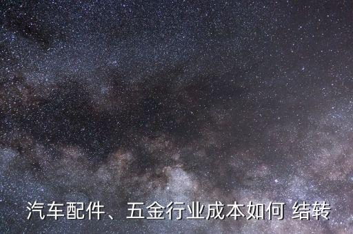  汽車配件、五金行業(yè)成本如何 結轉