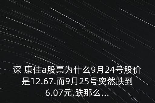 深 康佳a(bǔ)股票為什么9月24號(hào)股價(jià)是12.67.而9月25號(hào)突然跌到6.07元,跌那么...