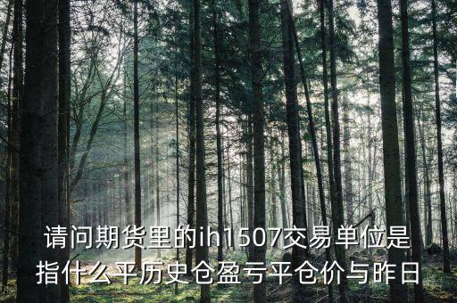 請問期貨里的ih1507交易單位是指什么平歷史倉盈虧平倉價(jià)與昨日