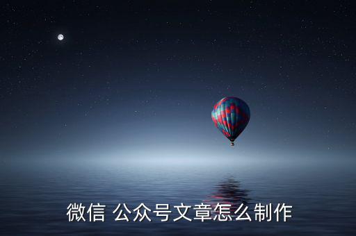  微信 公眾號文章怎么制作