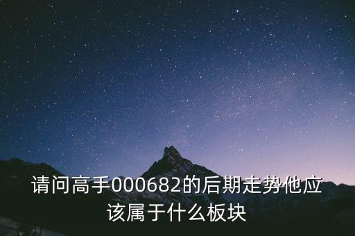 請(qǐng)問高手000682的后期走勢(shì)他應(yīng)該屬于什么板塊