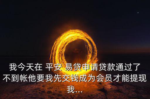 我今天在 平安 易貸申請(qǐng)貸款通過(guò)了不到帳他要我先交錢(qián)成為會(huì)員才能提現(xiàn)我...