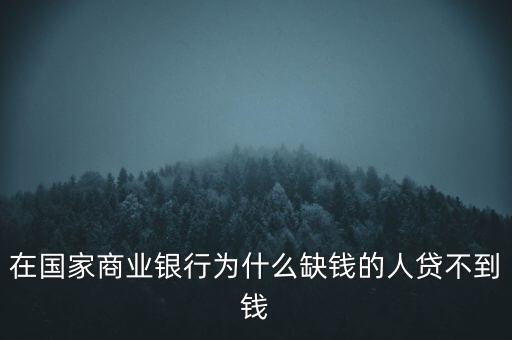 在國(guó)家商業(yè)銀行為什么缺錢(qián)的人貸不到錢(qián)