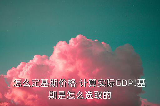 怎么定基期價(jià)格 計(jì)算實(shí)際GDP!基期是怎么選取的