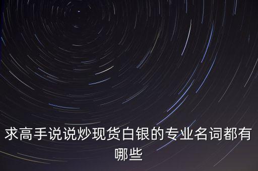 炒白銀屬于什么，求高手說說炒現(xiàn)貨白銀的專業(yè)名詞都有哪些