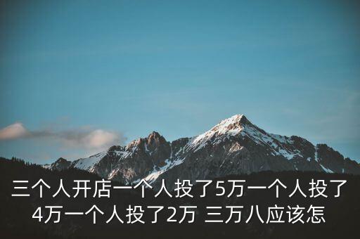 三個(gè)人開(kāi)店一個(gè)人投了5萬(wàn)一個(gè)人投了4萬(wàn)一個(gè)人投了2萬(wàn) 三萬(wàn)八應(yīng)該怎