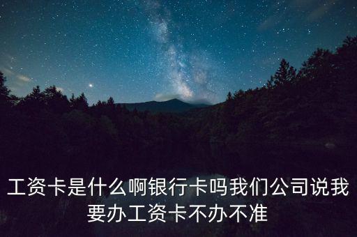 工資卡是什么啊銀行卡嗎我們公司說我要辦工資卡不辦不準(zhǔn)