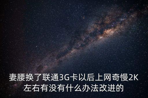 中國(guó)聯(lián)通有什么可以改進(jìn)的，妻腰換了聯(lián)通3G卡以后上網(wǎng)奇慢2K左右有沒(méi)有什么辦法改進(jìn)的