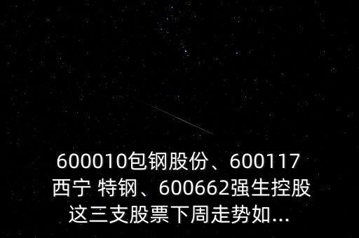 600010包鋼股份、600117 西寧 特鋼、600662強(qiáng)生控股這三支股票下周走勢(shì)如...