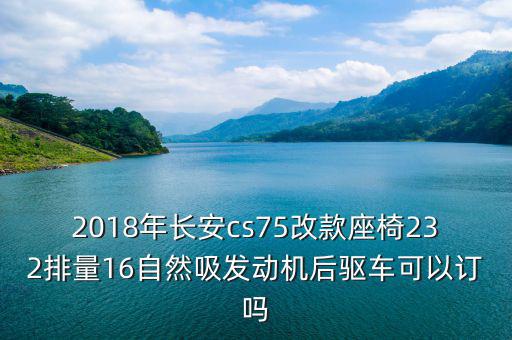 2018年長(zhǎng)安cs75改款座椅232排量16自然吸發(fā)動(dòng)機(jī)后驅(qū)車可以訂嗎