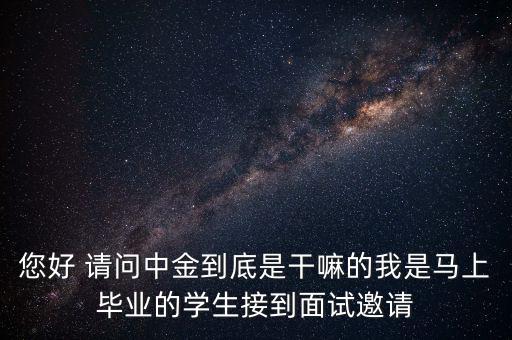 您好 請問中金到底是干嘛的我是馬上畢業(yè)的學(xué)生接到面試邀請