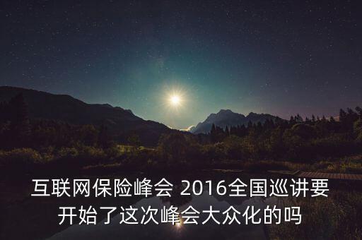 保險(xiǎn)峰會(huì)講什么，互聯(lián)網(wǎng)保險(xiǎn)峰會(huì) 2016全國(guó)巡講要開始了這次峰會(huì)大眾化的嗎