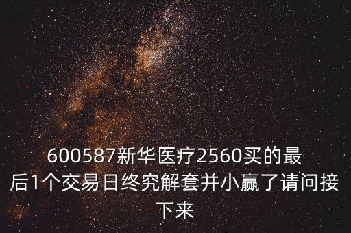 600587新華醫(yī)療2560買的最后1個(gè)交易日終究解套并小贏了請(qǐng)問接下來(lái)