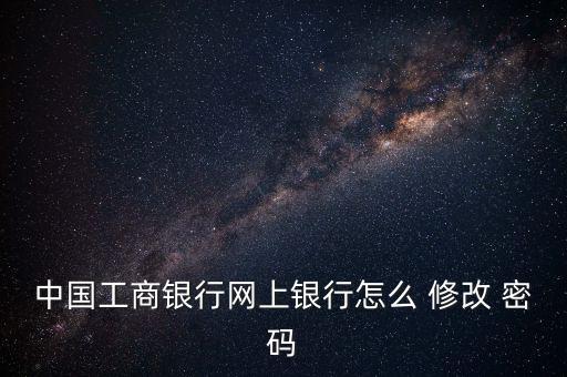 中國工商銀行網(wǎng)上銀行怎么 修改 密碼