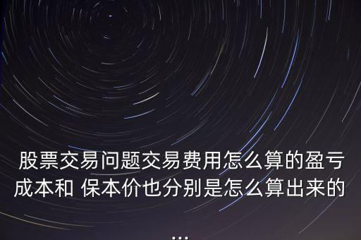  股票交易問題交易費用怎么算的盈虧成本和 保本價也分別是怎么算出來的...