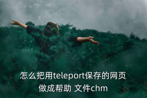 怎么把用teleport保存的網(wǎng)頁做成幫助 文件chm