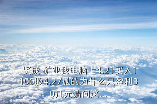  賢成 礦業(yè)我電腦上4.21買(mǎi)入1100股4.27拋的為什么只盈利30幾元請(qǐng)問(wèn)這...