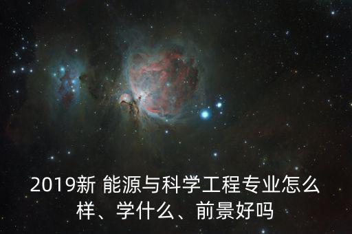 2019新 能源與科學工程專業(yè)怎么樣、學什么、前景好嗎