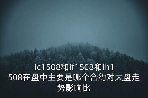 ic1508和if1508和ih1508在盤中主要是哪個(gè)合約對(duì)大盤走勢(shì)影響比