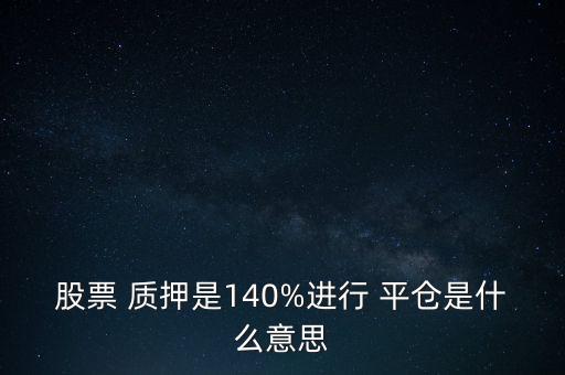 股票 質(zhì)押是140%進(jìn)行 平倉是什么意思