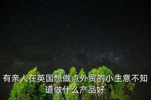 有親人在英國(guó)想做點(diǎn)外貿(mào)的小生意不知道做什么產(chǎn)品好