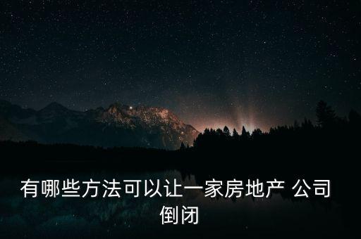 有哪些方法可以讓一家房地產(chǎn) 公司 倒閉