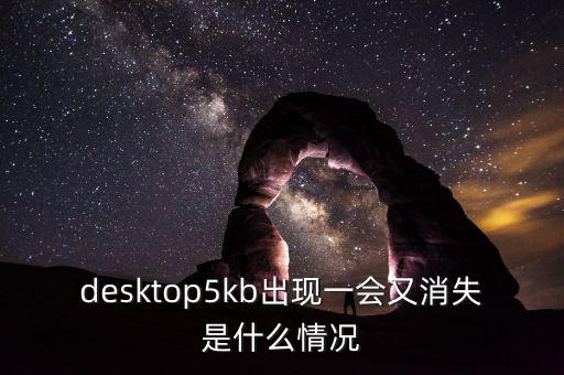 desktop5kb出現(xiàn)一會又消失是什么情況