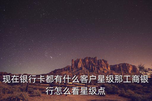 現(xiàn)在銀行卡都有什么客戶星級那工商銀行怎么看星級點(diǎn)