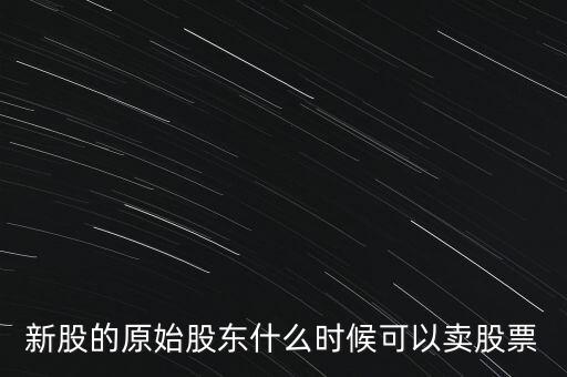 上市股東什么時(shí)候能賣股票，新股的原始股東什么時(shí)候可以賣股票