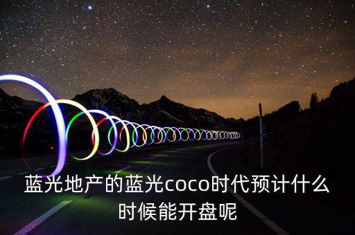 藍光地產的藍光coco時代預計什么時候能開盤呢