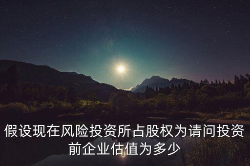 假設(shè)現(xiàn)在風(fēng)險(xiǎn)投資所占股權(quán)為請問投資前企業(yè)估值為多少