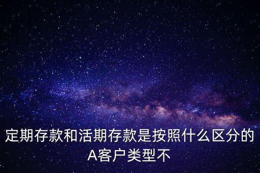 定期存款和活期存款是按照什么區(qū)分的，定期存款和活期存款是按照什么區(qū)分的A客戶類(lèi)型不